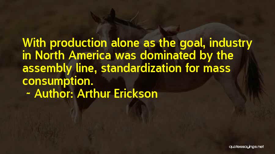 Arthur Erickson Quotes: With Production Alone As The Goal, Industry In North America Was Dominated By The Assembly Line, Standardization For Mass Consumption.