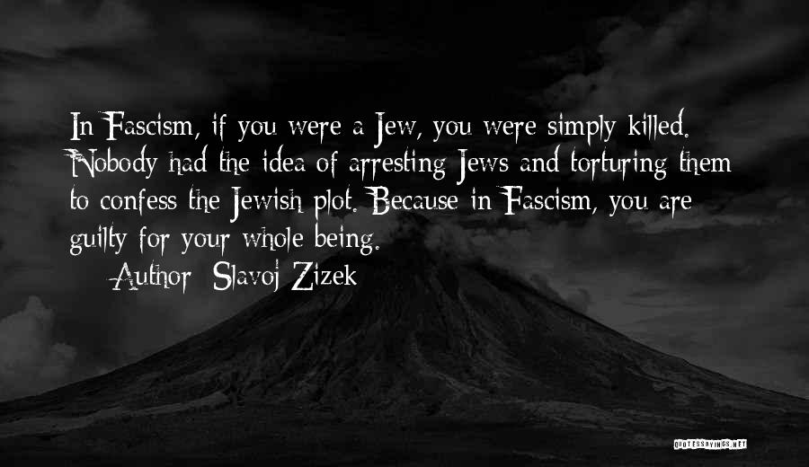 Slavoj Zizek Quotes: In Fascism, If You Were A Jew, You Were Simply Killed. Nobody Had The Idea Of Arresting Jews And Torturing