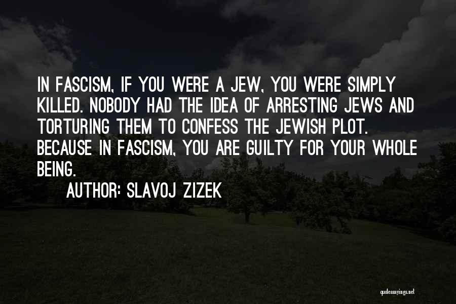 Slavoj Zizek Quotes: In Fascism, If You Were A Jew, You Were Simply Killed. Nobody Had The Idea Of Arresting Jews And Torturing