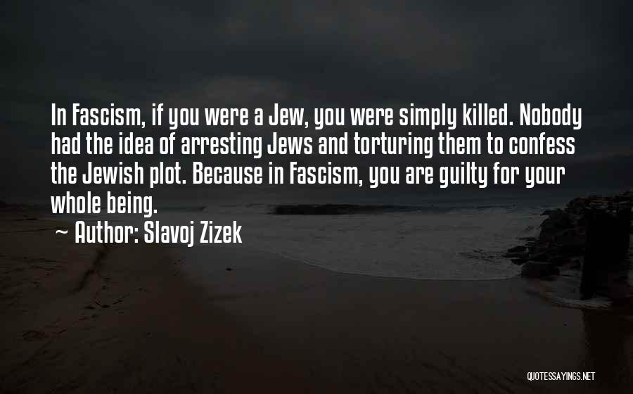 Slavoj Zizek Quotes: In Fascism, If You Were A Jew, You Were Simply Killed. Nobody Had The Idea Of Arresting Jews And Torturing