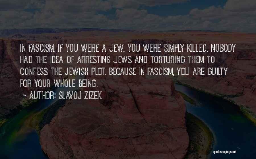 Slavoj Zizek Quotes: In Fascism, If You Were A Jew, You Were Simply Killed. Nobody Had The Idea Of Arresting Jews And Torturing