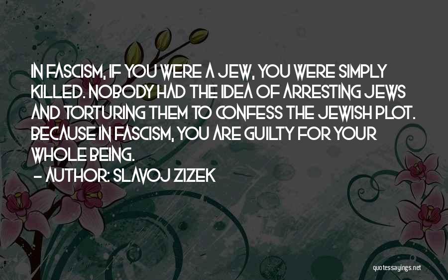 Slavoj Zizek Quotes: In Fascism, If You Were A Jew, You Were Simply Killed. Nobody Had The Idea Of Arresting Jews And Torturing