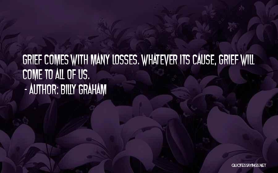 Billy Graham Quotes: Grief Comes With Many Losses. Whatever Its Cause, Grief Will Come To All Of Us.