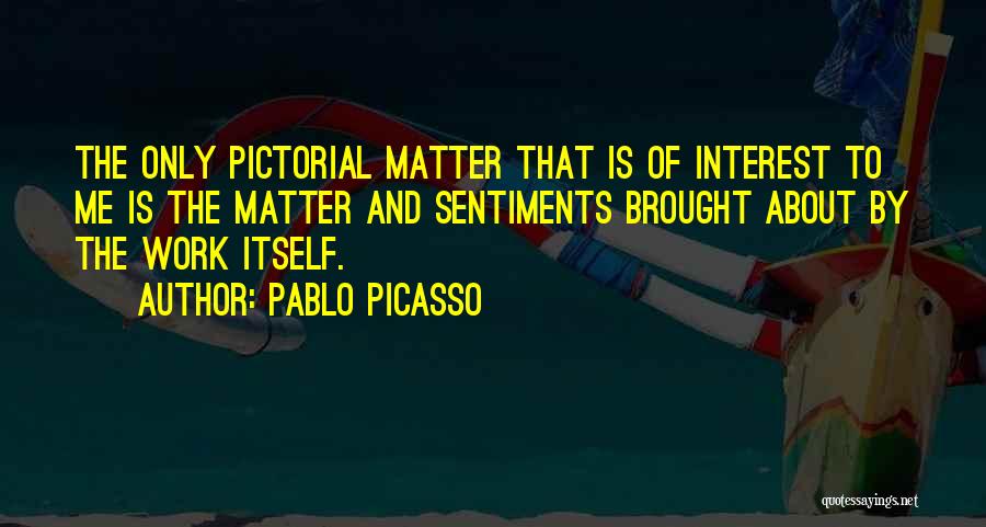 Pablo Picasso Quotes: The Only Pictorial Matter That Is Of Interest To Me Is The Matter And Sentiments Brought About By The Work