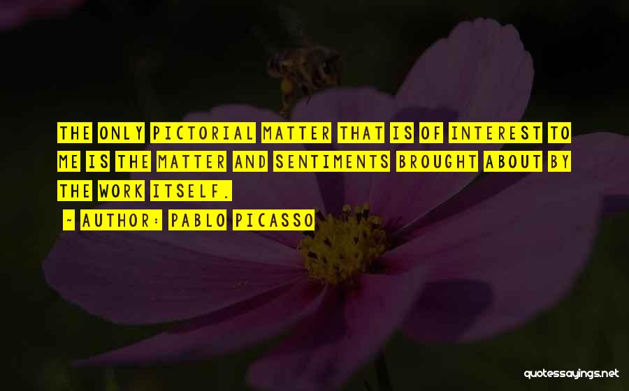 Pablo Picasso Quotes: The Only Pictorial Matter That Is Of Interest To Me Is The Matter And Sentiments Brought About By The Work