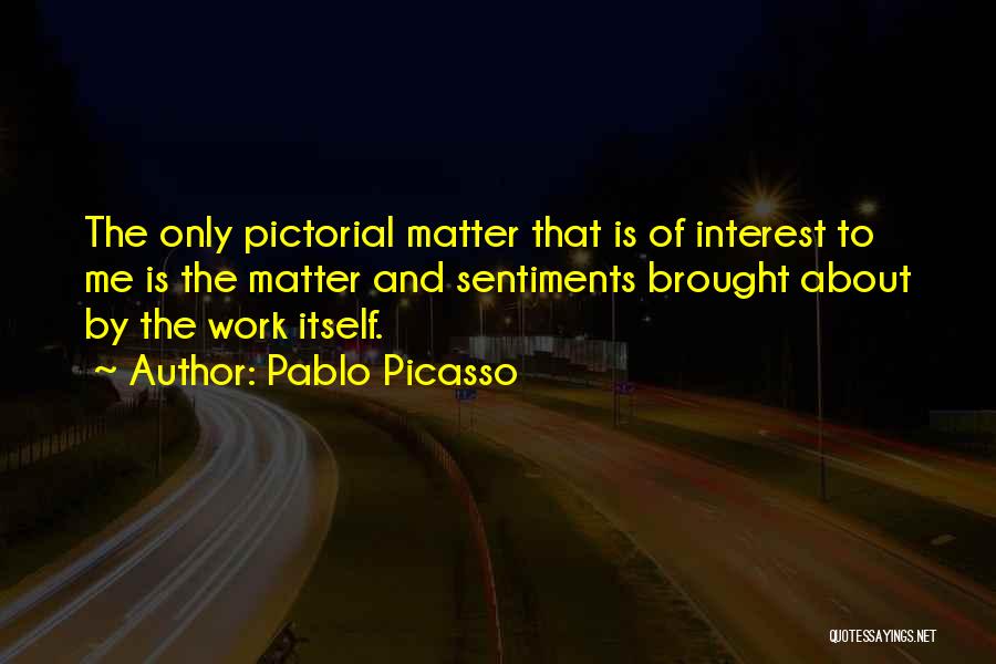 Pablo Picasso Quotes: The Only Pictorial Matter That Is Of Interest To Me Is The Matter And Sentiments Brought About By The Work