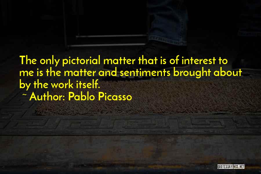 Pablo Picasso Quotes: The Only Pictorial Matter That Is Of Interest To Me Is The Matter And Sentiments Brought About By The Work