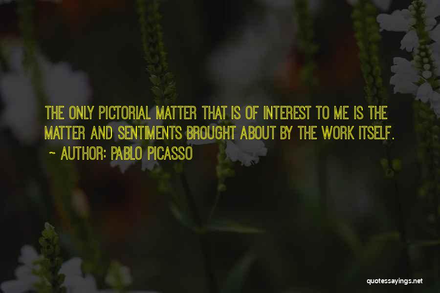 Pablo Picasso Quotes: The Only Pictorial Matter That Is Of Interest To Me Is The Matter And Sentiments Brought About By The Work