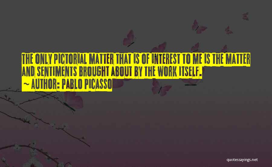 Pablo Picasso Quotes: The Only Pictorial Matter That Is Of Interest To Me Is The Matter And Sentiments Brought About By The Work