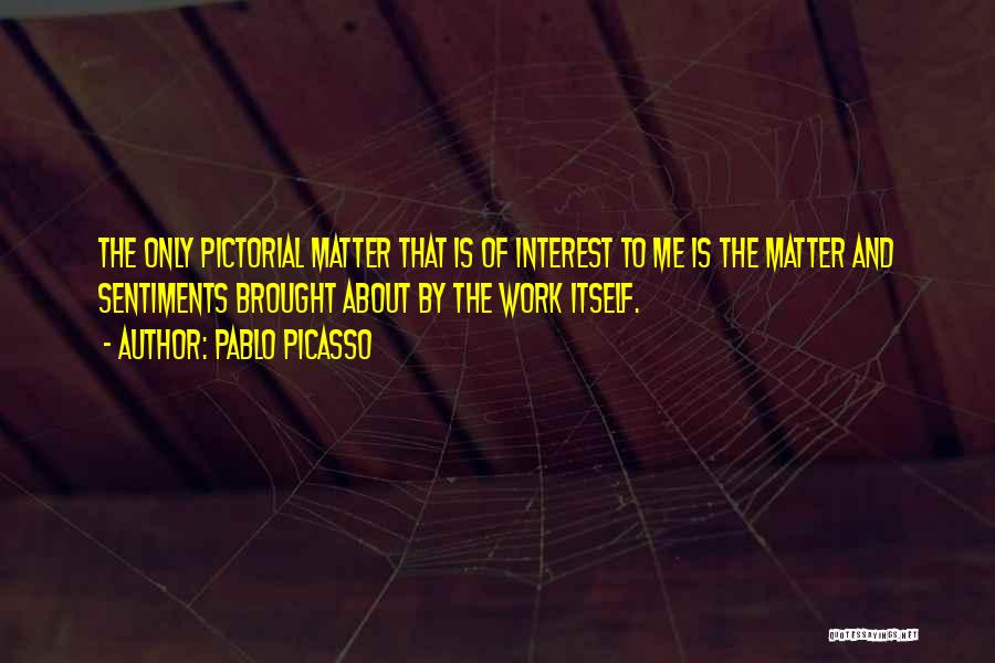 Pablo Picasso Quotes: The Only Pictorial Matter That Is Of Interest To Me Is The Matter And Sentiments Brought About By The Work