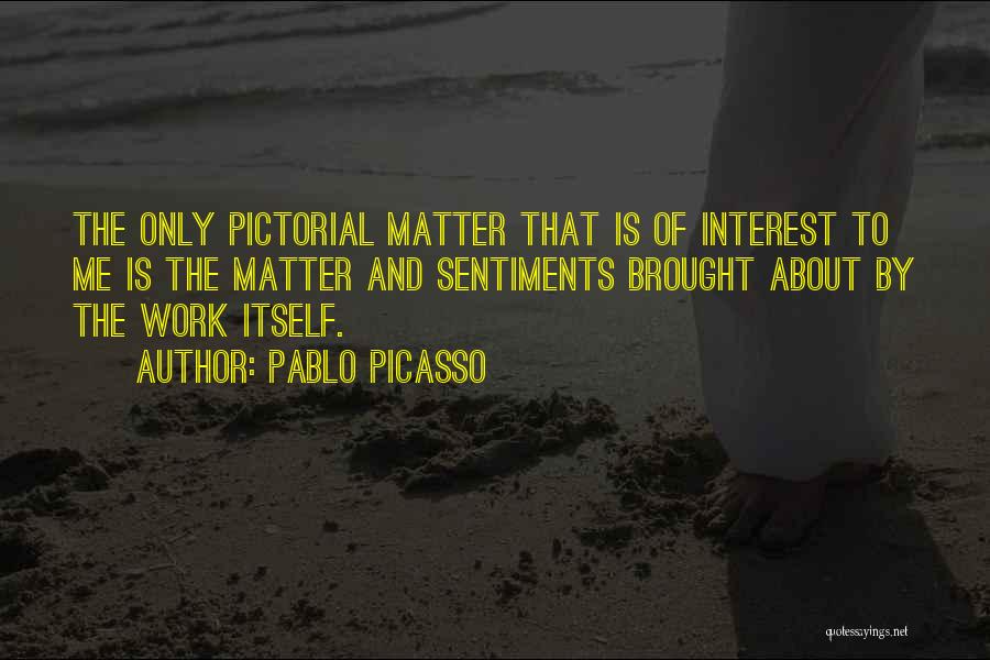 Pablo Picasso Quotes: The Only Pictorial Matter That Is Of Interest To Me Is The Matter And Sentiments Brought About By The Work
