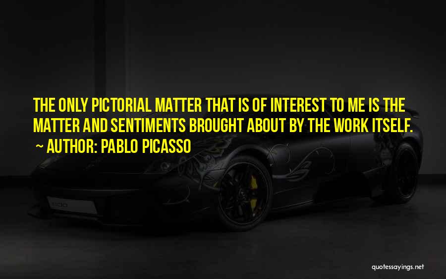 Pablo Picasso Quotes: The Only Pictorial Matter That Is Of Interest To Me Is The Matter And Sentiments Brought About By The Work