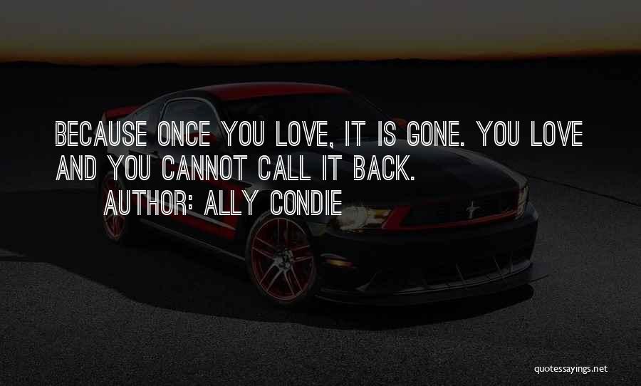 Ally Condie Quotes: Because Once You Love, It Is Gone. You Love And You Cannot Call It Back.