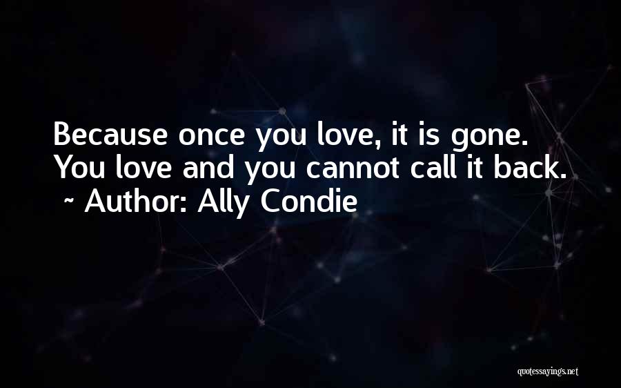 Ally Condie Quotes: Because Once You Love, It Is Gone. You Love And You Cannot Call It Back.