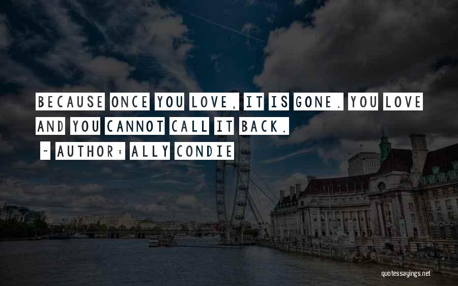 Ally Condie Quotes: Because Once You Love, It Is Gone. You Love And You Cannot Call It Back.