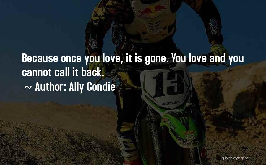 Ally Condie Quotes: Because Once You Love, It Is Gone. You Love And You Cannot Call It Back.