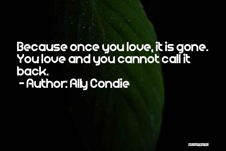 Ally Condie Quotes: Because Once You Love, It Is Gone. You Love And You Cannot Call It Back.