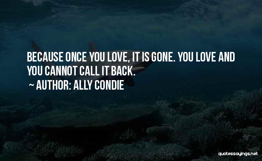 Ally Condie Quotes: Because Once You Love, It Is Gone. You Love And You Cannot Call It Back.