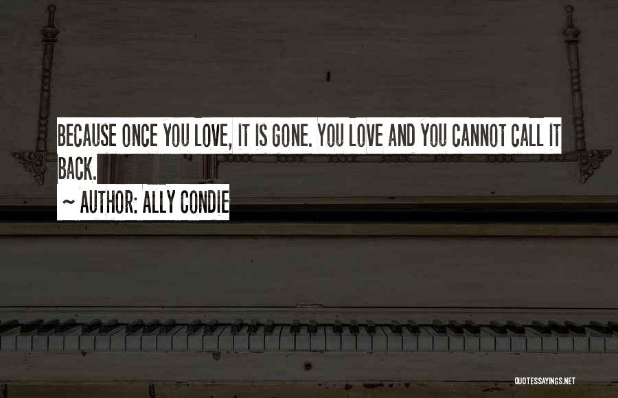 Ally Condie Quotes: Because Once You Love, It Is Gone. You Love And You Cannot Call It Back.