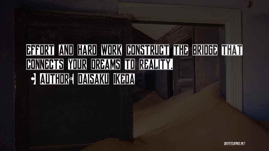 Daisaku Ikeda Quotes: Effort And Hard Work Construct The Bridge That Connects Your Dreams To Reality.