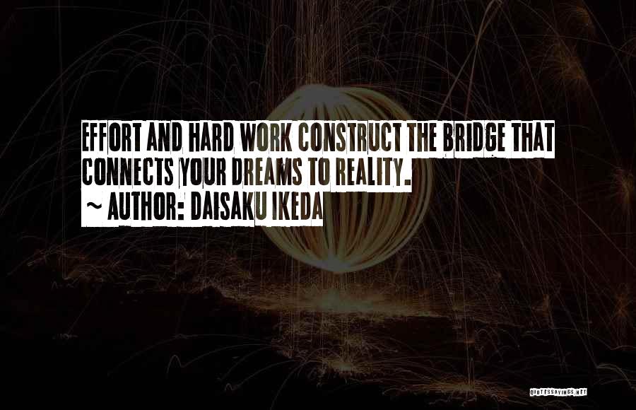 Daisaku Ikeda Quotes: Effort And Hard Work Construct The Bridge That Connects Your Dreams To Reality.