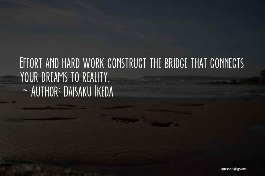 Daisaku Ikeda Quotes: Effort And Hard Work Construct The Bridge That Connects Your Dreams To Reality.