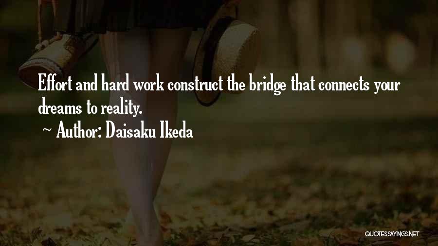 Daisaku Ikeda Quotes: Effort And Hard Work Construct The Bridge That Connects Your Dreams To Reality.