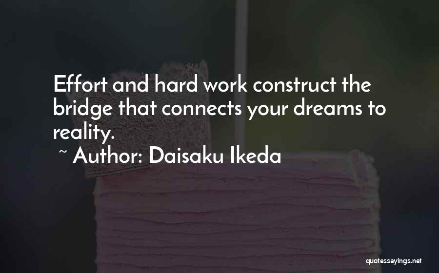 Daisaku Ikeda Quotes: Effort And Hard Work Construct The Bridge That Connects Your Dreams To Reality.