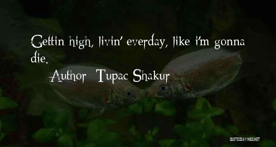 Tupac Shakur Quotes: Gettin High, Livin' Everday, Like I'm Gonna Die.