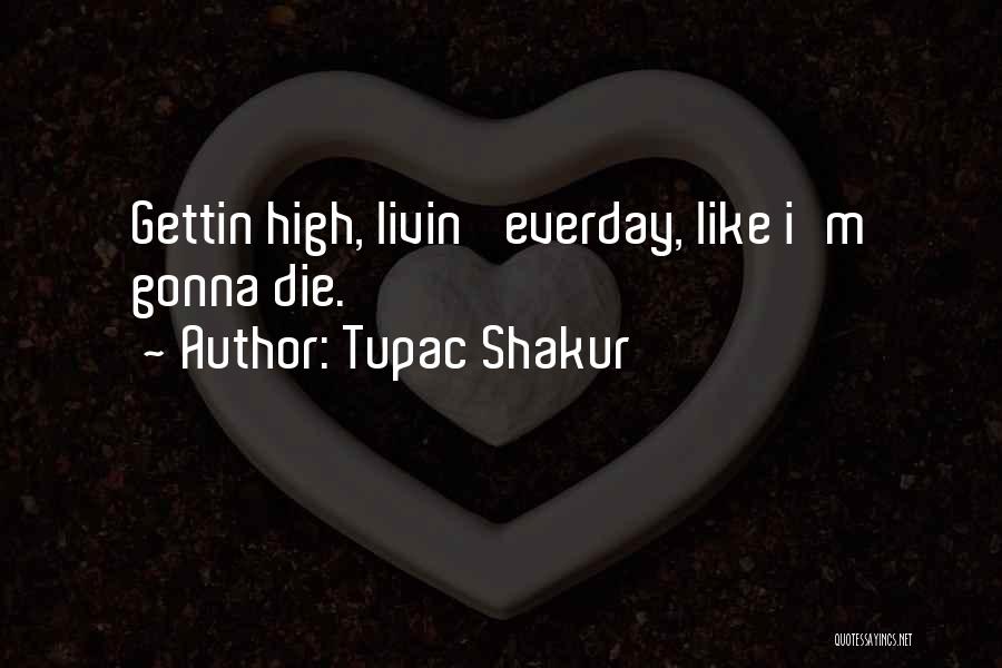 Tupac Shakur Quotes: Gettin High, Livin' Everday, Like I'm Gonna Die.