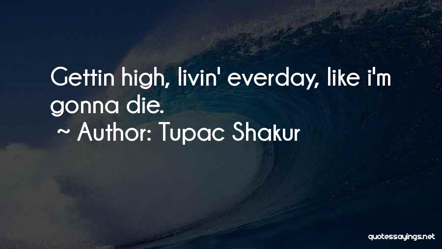 Tupac Shakur Quotes: Gettin High, Livin' Everday, Like I'm Gonna Die.