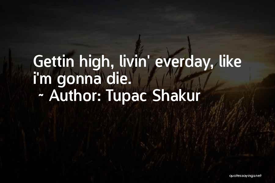 Tupac Shakur Quotes: Gettin High, Livin' Everday, Like I'm Gonna Die.