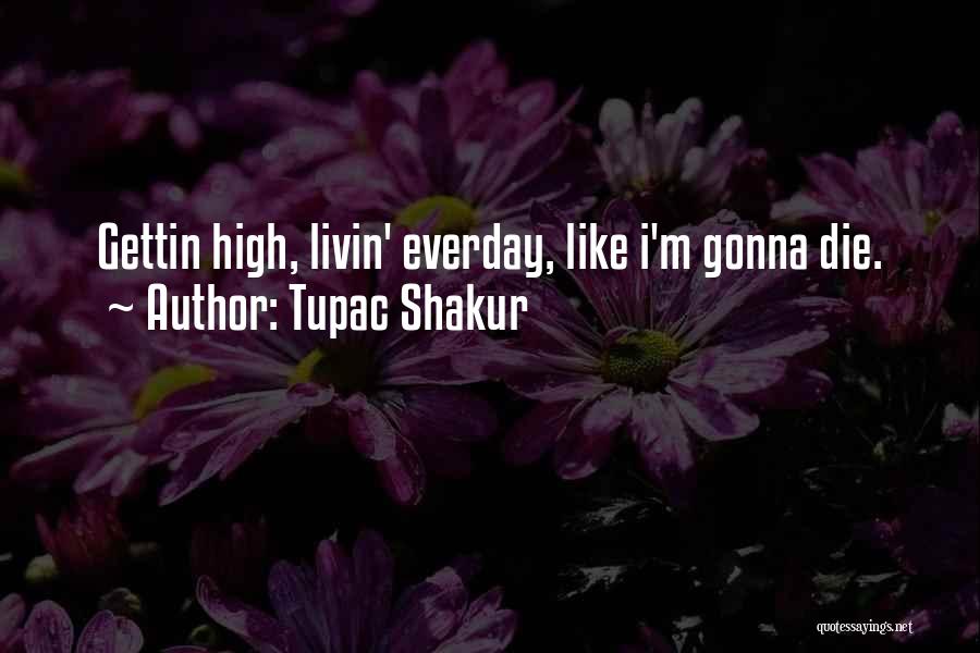 Tupac Shakur Quotes: Gettin High, Livin' Everday, Like I'm Gonna Die.