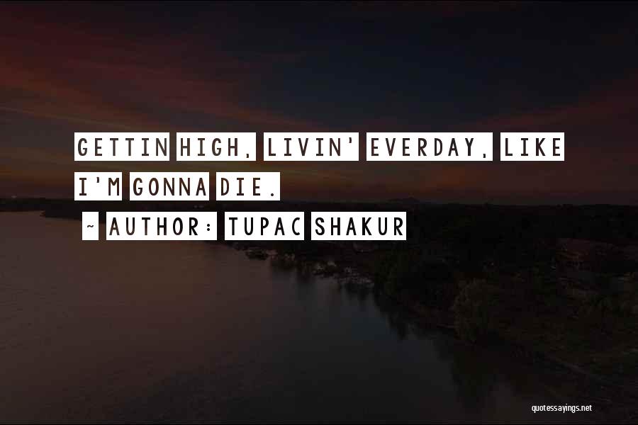 Tupac Shakur Quotes: Gettin High, Livin' Everday, Like I'm Gonna Die.