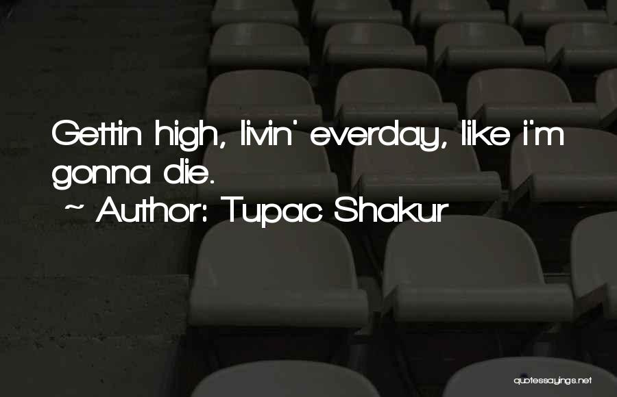 Tupac Shakur Quotes: Gettin High, Livin' Everday, Like I'm Gonna Die.