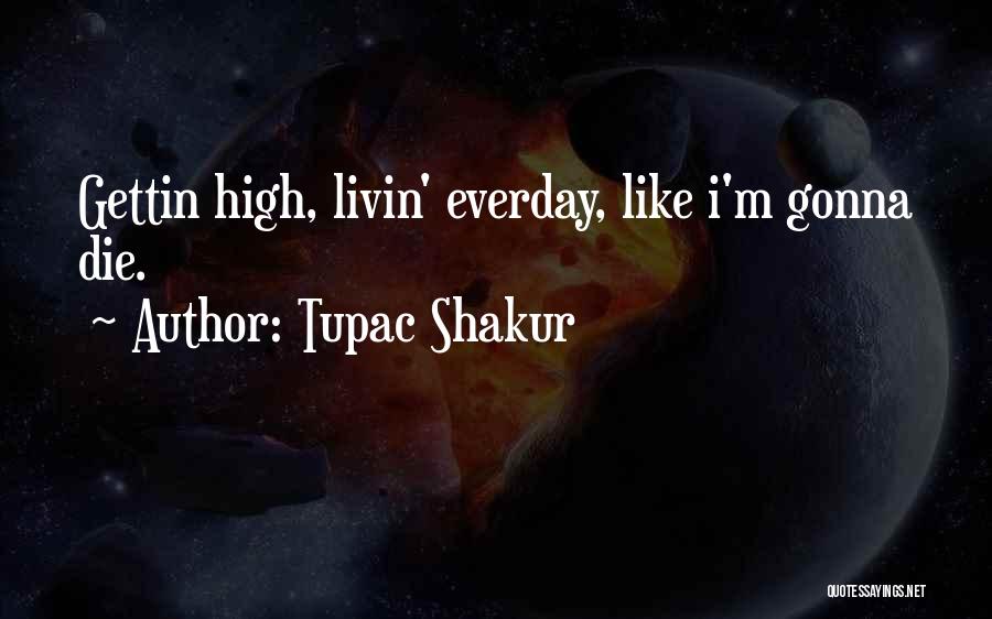 Tupac Shakur Quotes: Gettin High, Livin' Everday, Like I'm Gonna Die.