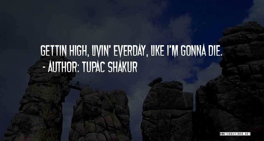 Tupac Shakur Quotes: Gettin High, Livin' Everday, Like I'm Gonna Die.
