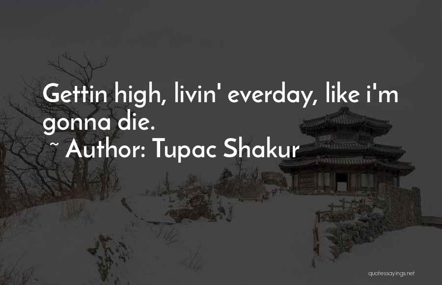 Tupac Shakur Quotes: Gettin High, Livin' Everday, Like I'm Gonna Die.