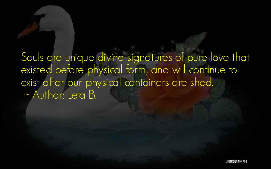 Leta B. Quotes: Souls Are Unique Divine Signatures Of Pure Love That Existed Before Physical Form, And Will Continue To Exist After Our