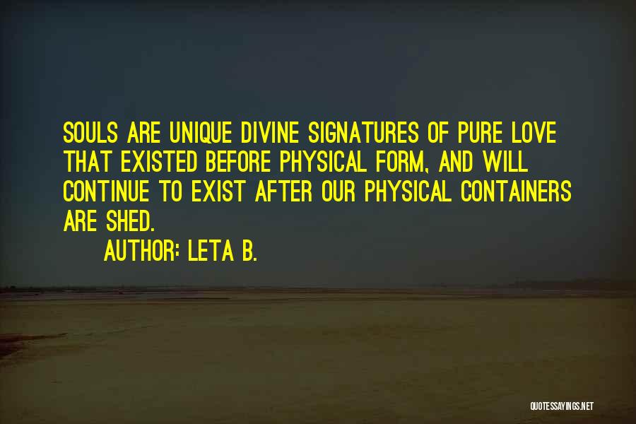 Leta B. Quotes: Souls Are Unique Divine Signatures Of Pure Love That Existed Before Physical Form, And Will Continue To Exist After Our