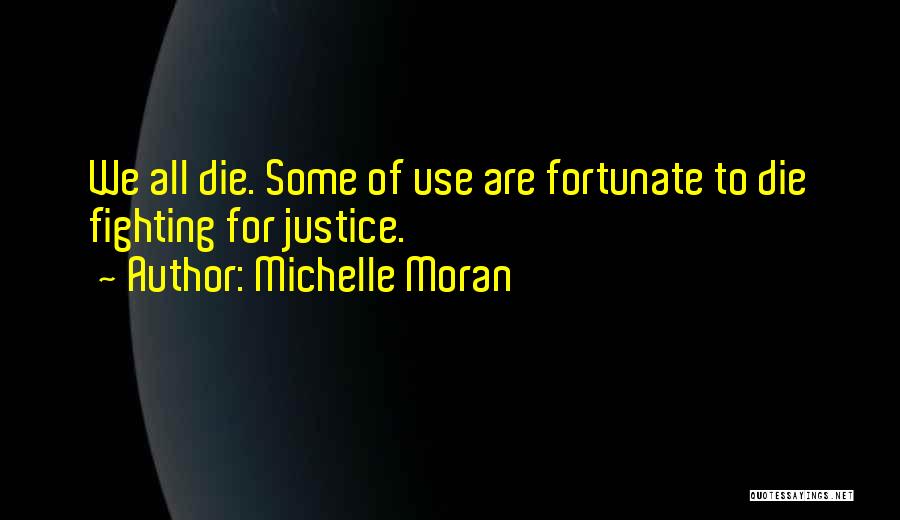 Michelle Moran Quotes: We All Die. Some Of Use Are Fortunate To Die Fighting For Justice.