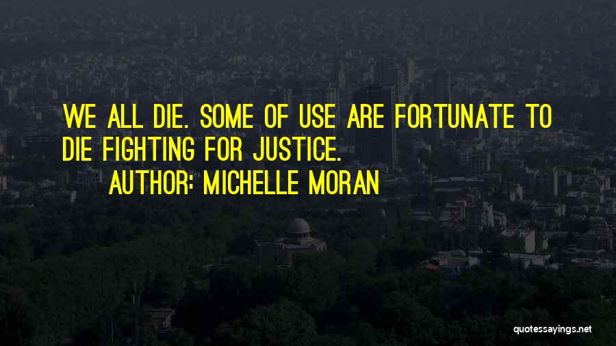 Michelle Moran Quotes: We All Die. Some Of Use Are Fortunate To Die Fighting For Justice.