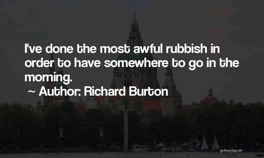 Richard Burton Quotes: I've Done The Most Awful Rubbish In Order To Have Somewhere To Go In The Morning.