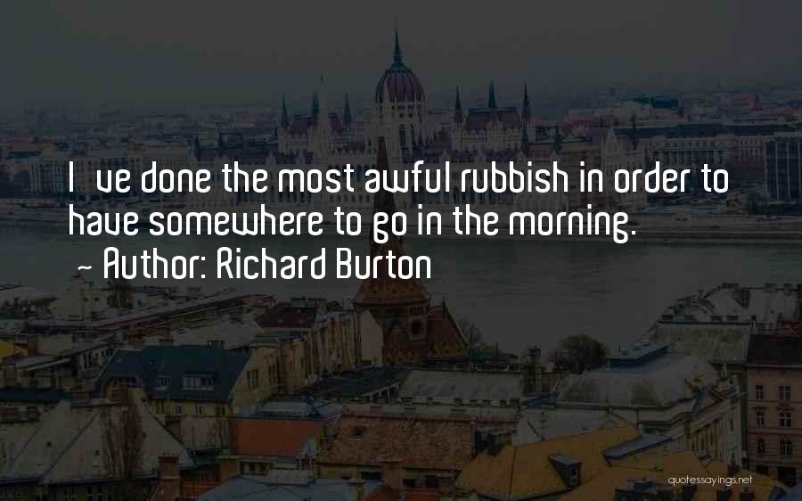 Richard Burton Quotes: I've Done The Most Awful Rubbish In Order To Have Somewhere To Go In The Morning.