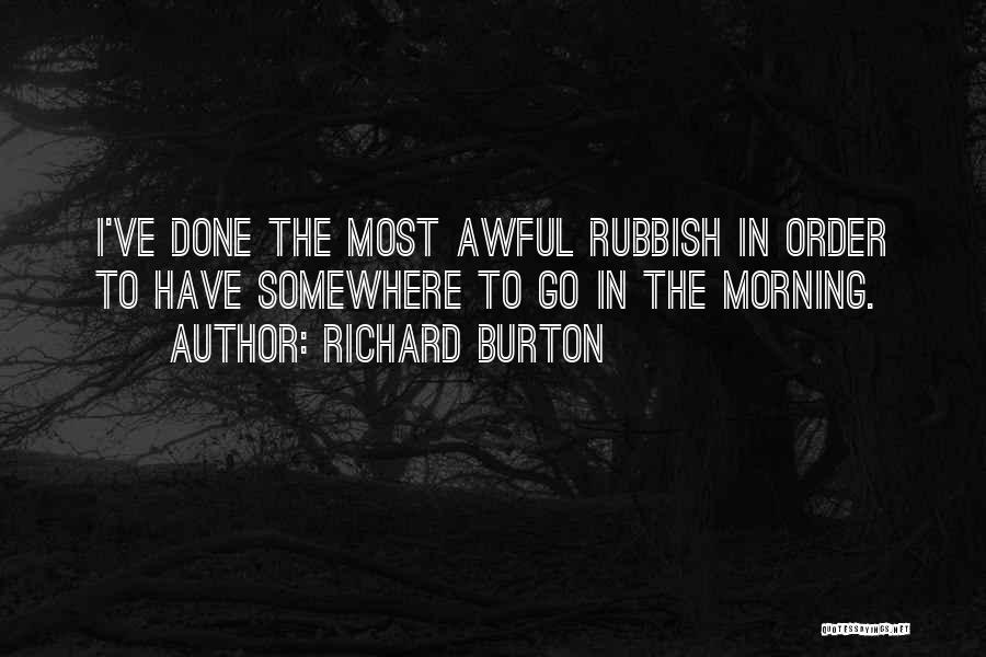 Richard Burton Quotes: I've Done The Most Awful Rubbish In Order To Have Somewhere To Go In The Morning.