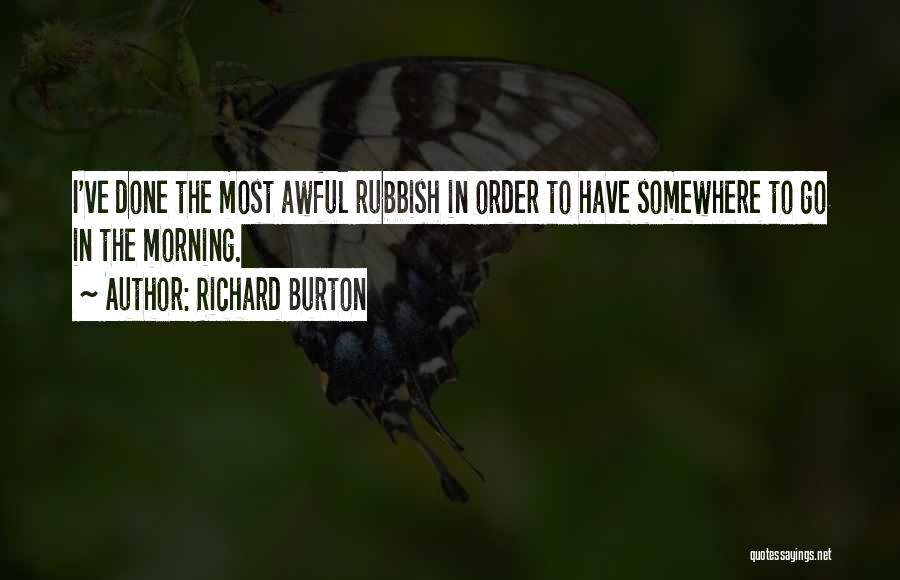 Richard Burton Quotes: I've Done The Most Awful Rubbish In Order To Have Somewhere To Go In The Morning.