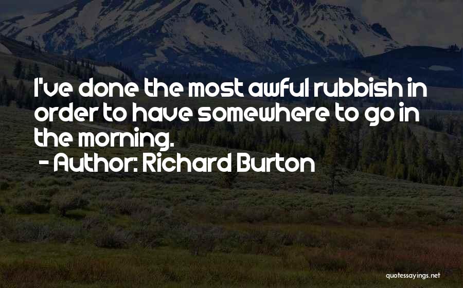 Richard Burton Quotes: I've Done The Most Awful Rubbish In Order To Have Somewhere To Go In The Morning.