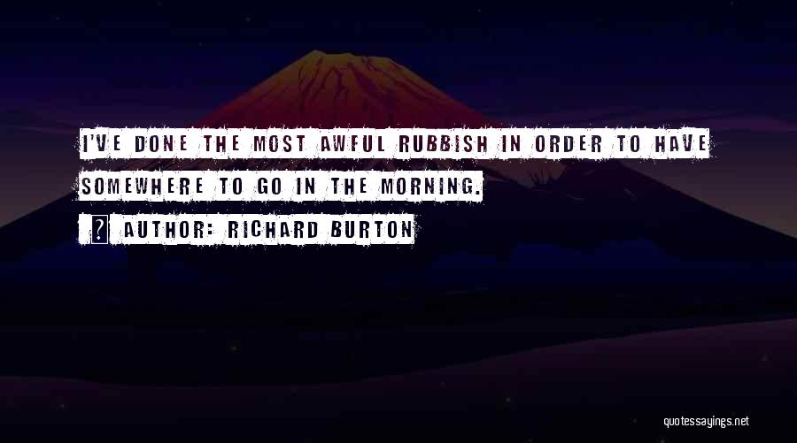 Richard Burton Quotes: I've Done The Most Awful Rubbish In Order To Have Somewhere To Go In The Morning.