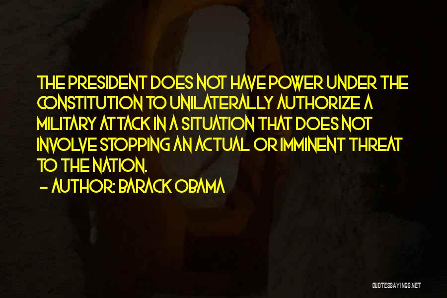Barack Obama Quotes: The President Does Not Have Power Under The Constitution To Unilaterally Authorize A Military Attack In A Situation That Does