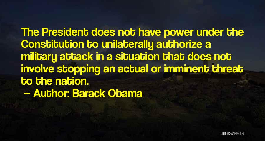Barack Obama Quotes: The President Does Not Have Power Under The Constitution To Unilaterally Authorize A Military Attack In A Situation That Does
